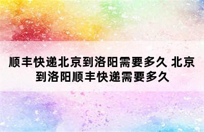 顺丰快递北京到洛阳需要多久 北京到洛阳顺丰快递需要多久